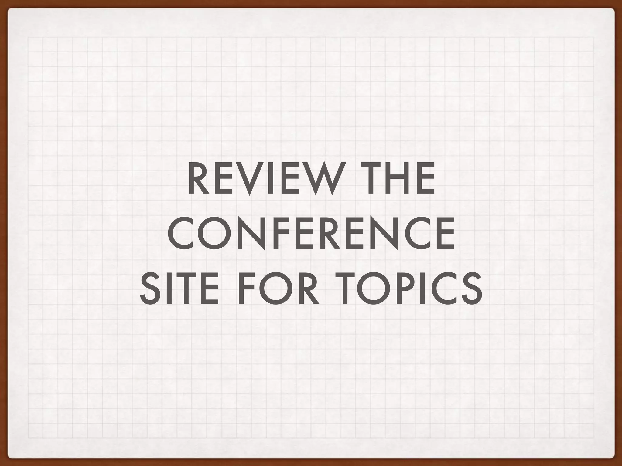REVIEW THE
CONFERENCE
SITE FOR TOPICS
 