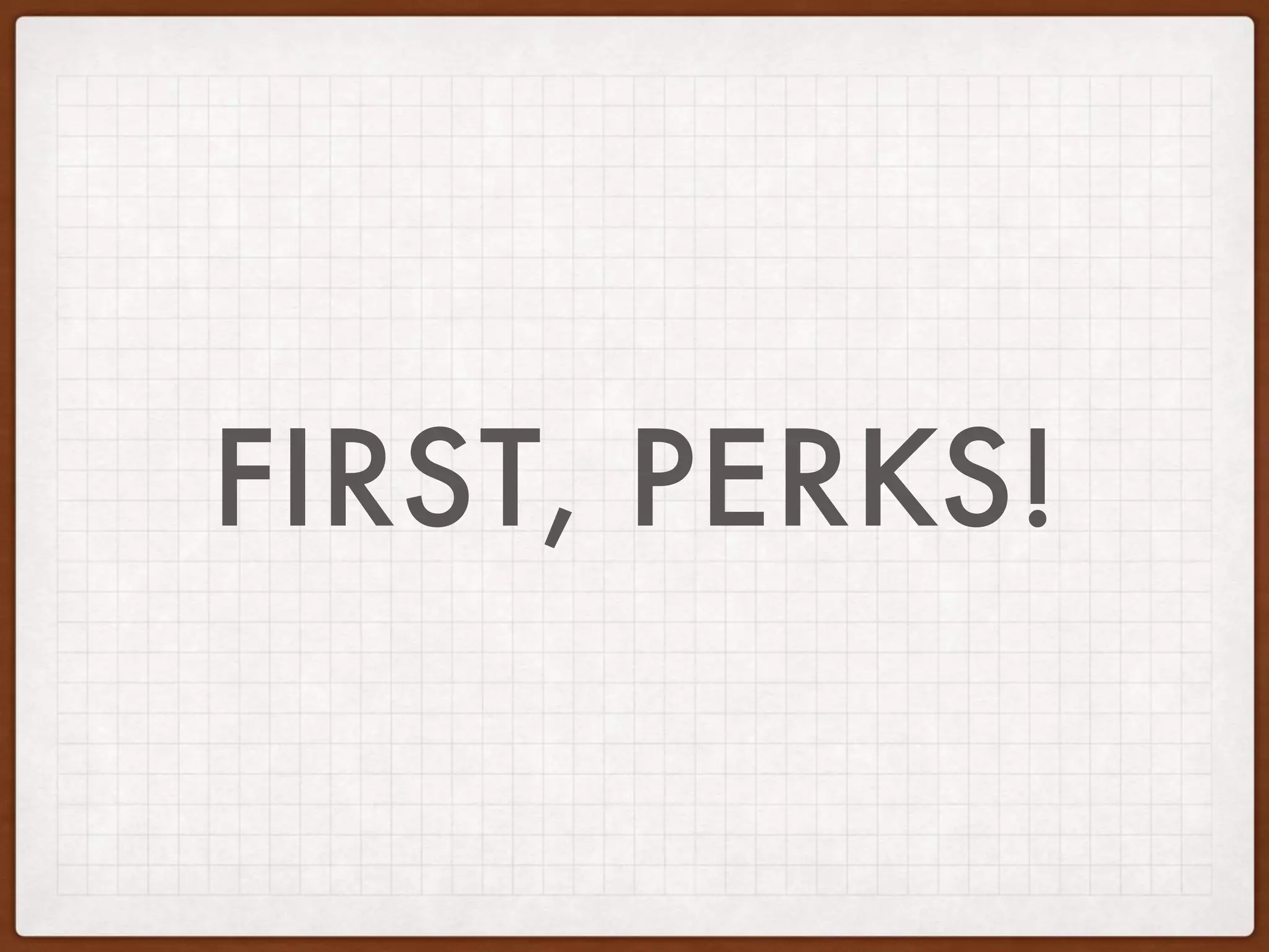 FIRST, PERKS!
 