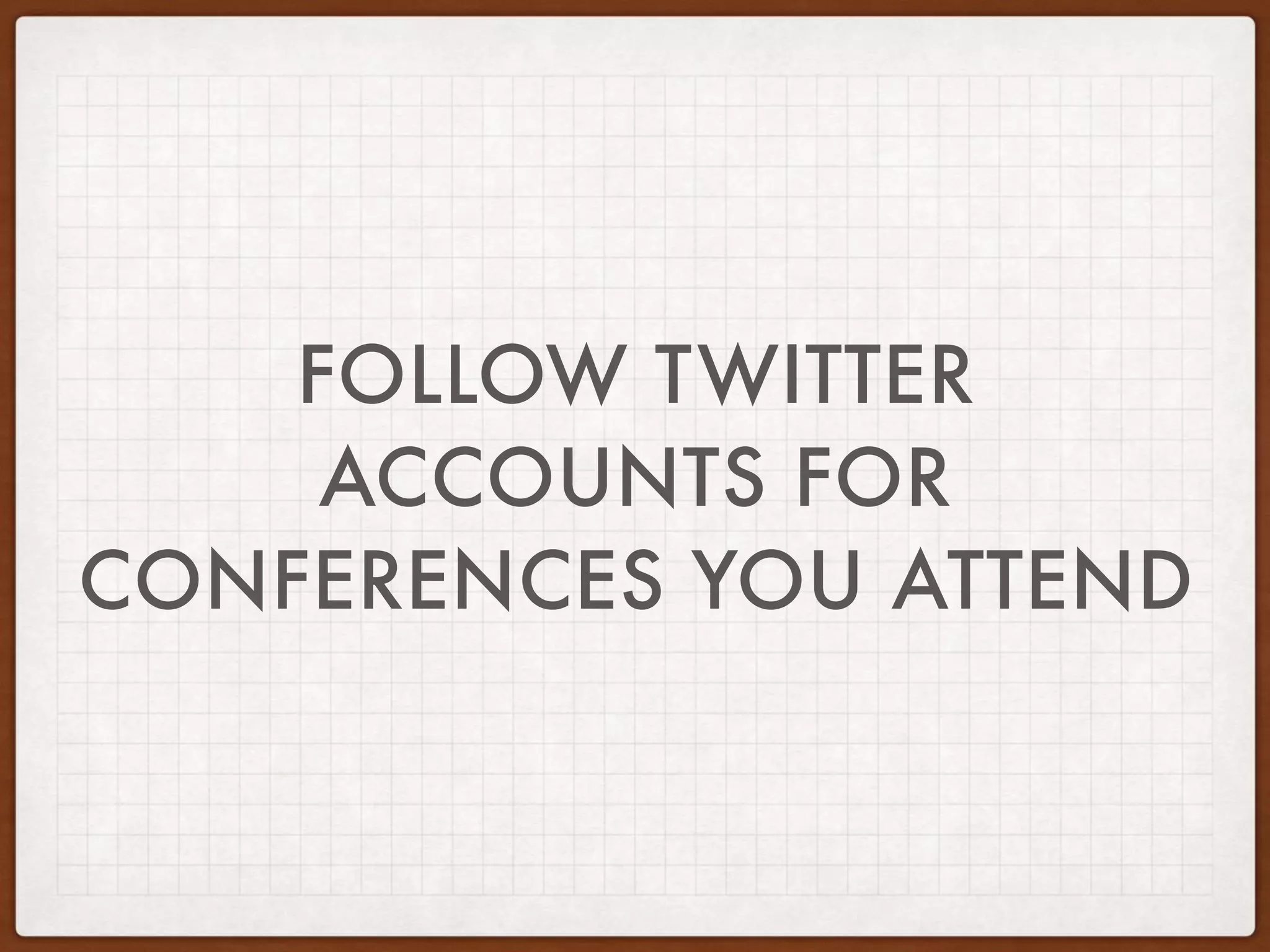 FOLLOW TWITTER
ACCOUNTS FOR
CONFERENCES YOU ATTEND
 