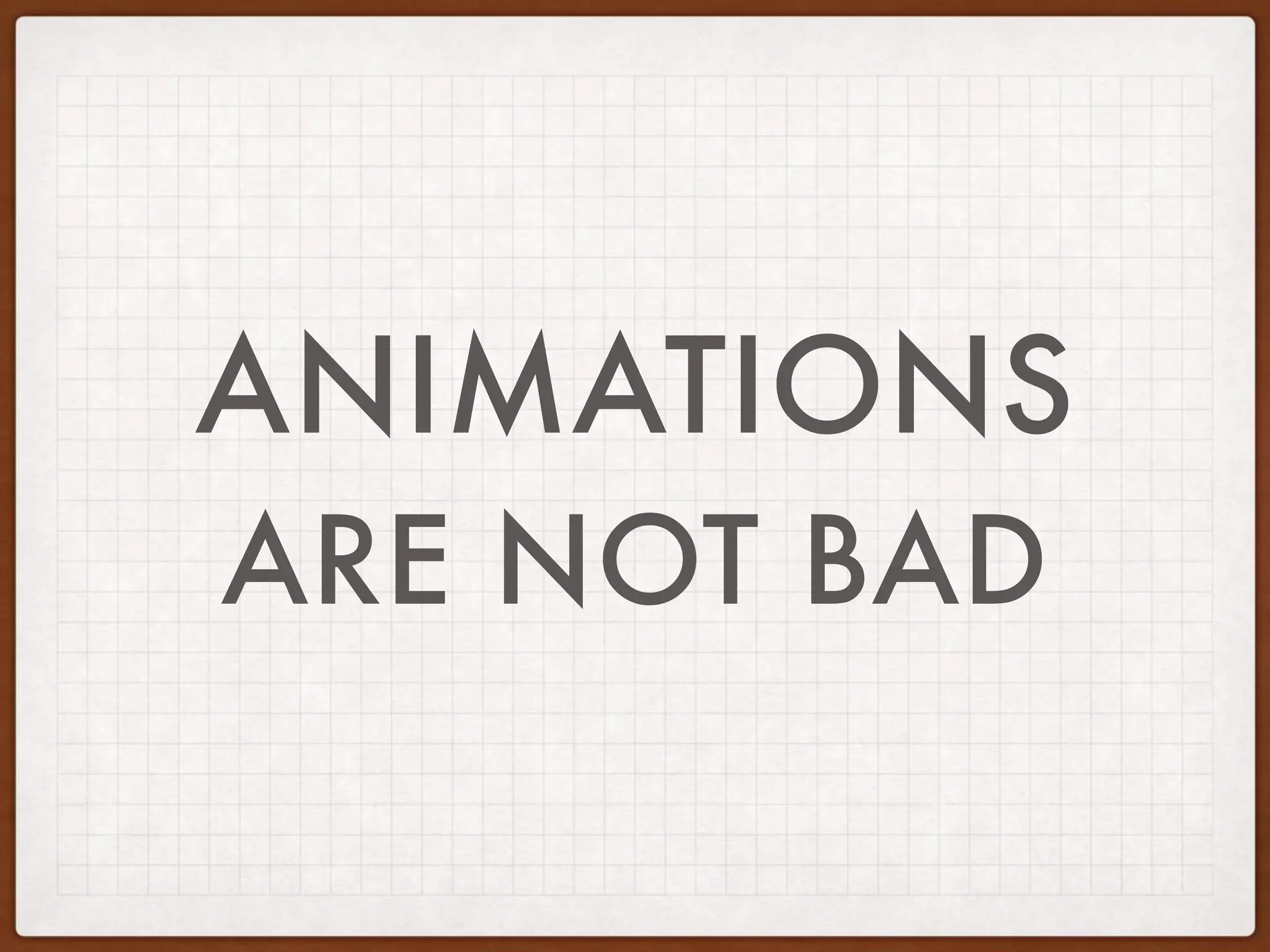 ANIMATIONS
ARE NOT BAD
 