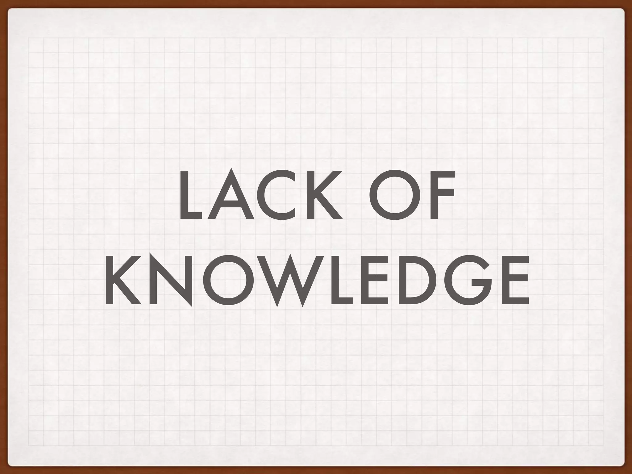 LACK OF
KNOWLEDGE
 
