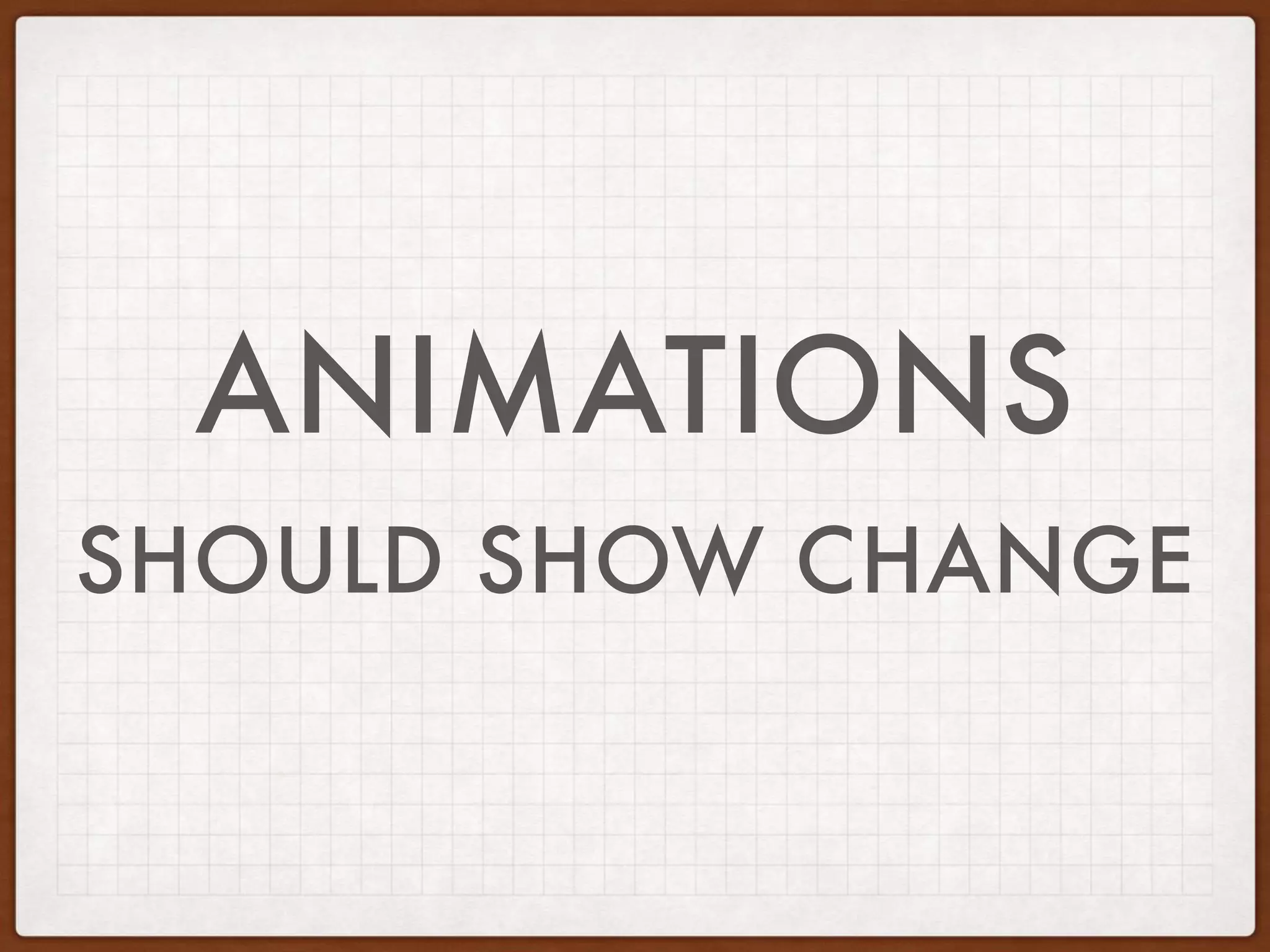 ANIMATIONS
SHOULD SHOW CHANGE
 