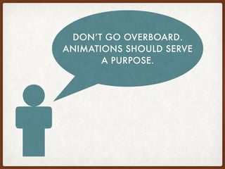 DON’T GO OVERBOARD.
ANIMATIONS SHOULD SERVE
A PURPOSE.
 