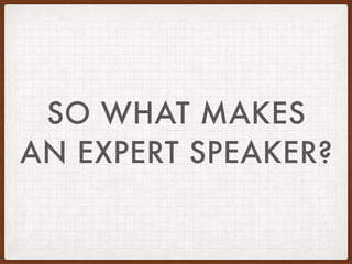 SO WHAT MAKES
AN EXPERT SPEAKER?
 