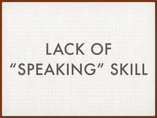 LACK OF
“SPEAKING” SKILL
 