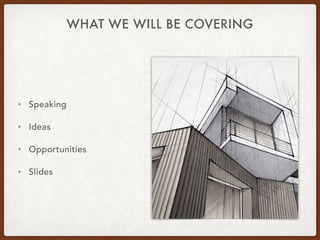 WHAT WE WILL BE COVERING
• Speaking
• Ideas
• Opportunities
• Slides
 