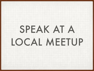 SPEAK AT A
LOCAL MEETUP
 