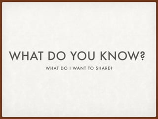 WHAT DO I WANT TO SHARE?
WHAT DO YOU KNOW?
 