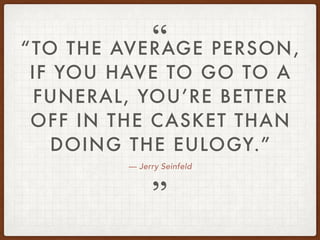— Jerry Seinfeld
“TO THE AVERAGE PERSON,
IF YOU HAVE TO GO TO A
FUNERAL, YOU’RE BETTER
OFF IN THE CASKET THAN
DOING THE EULOGY.”
”
“
 