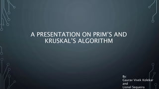 A PRESENTATION ON PRIM’S AND
KRUSKAL’S ALGORITHM
By:
Gaurav Vivek Kolekar
and
Lionel Sequeira
 