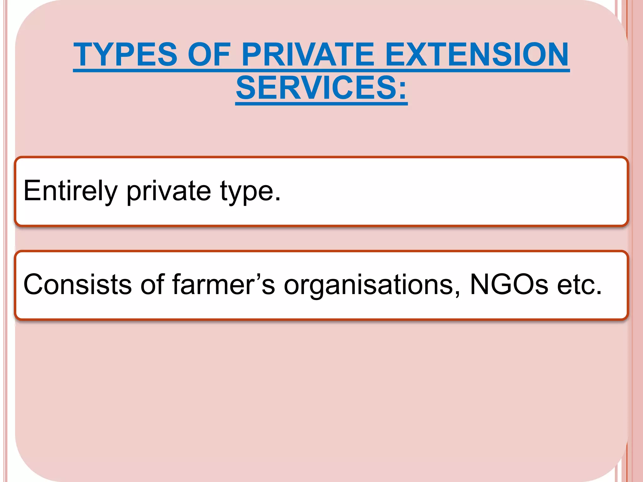 TYPES OF PRIVATE EXTENSION
SERVICES:
Entirely private type.

Consists of farmer’s organisations, NGOs etc.

 