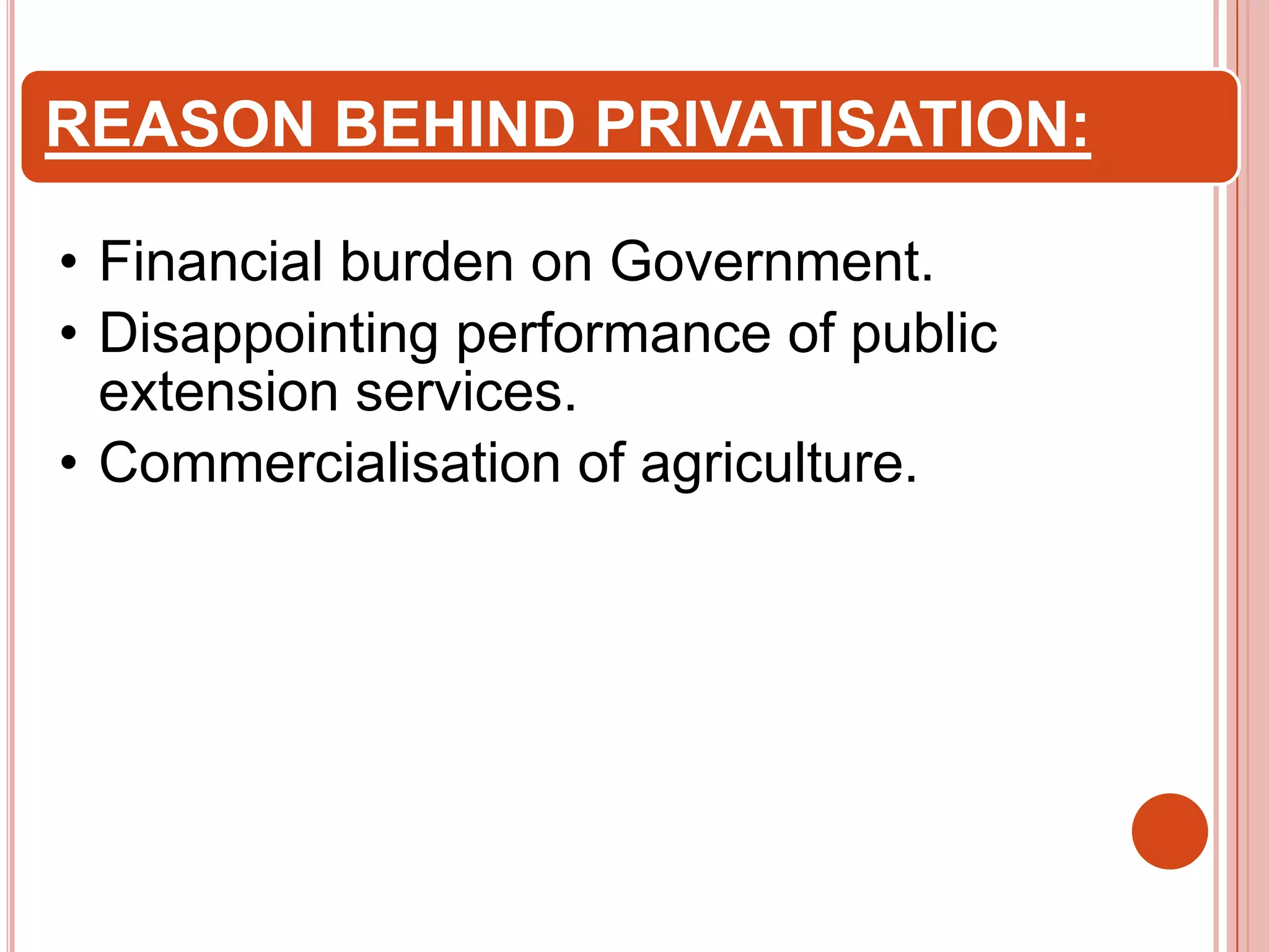 REASON BEHIND PRIVATISATION:
• Financial burden on Government.
• Disappointing performance of public
extension services.
• Commercialisation of agriculture.

 
