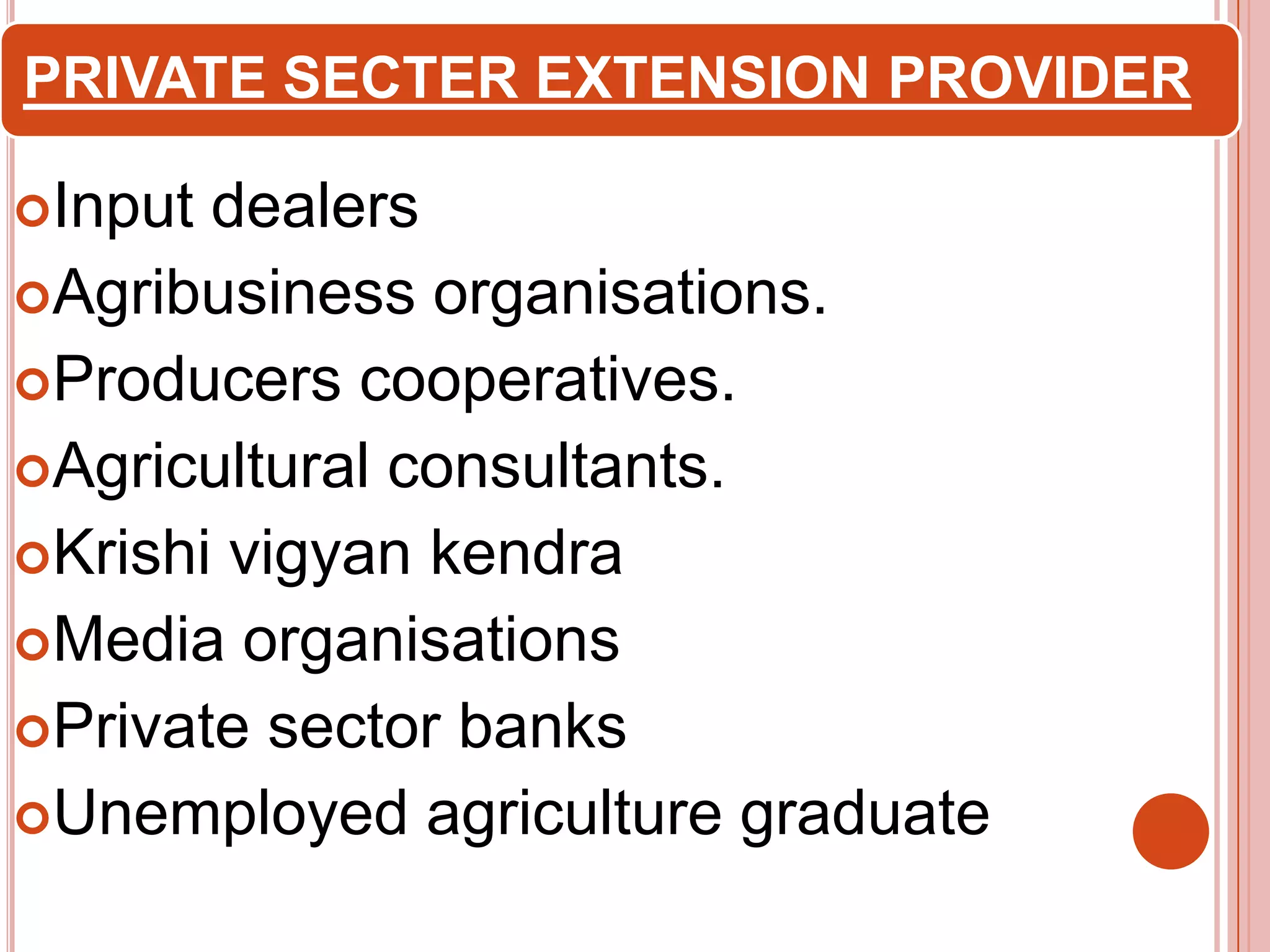 PRIVATE SECTER EXTENSION PROVIDER
Input

dealers
Agribusiness organisations.
Producers cooperatives.
Agricultural consultants.
Krishi vigyan kendra
Media organisations
Private sector banks
Unemployed agriculture graduate

 