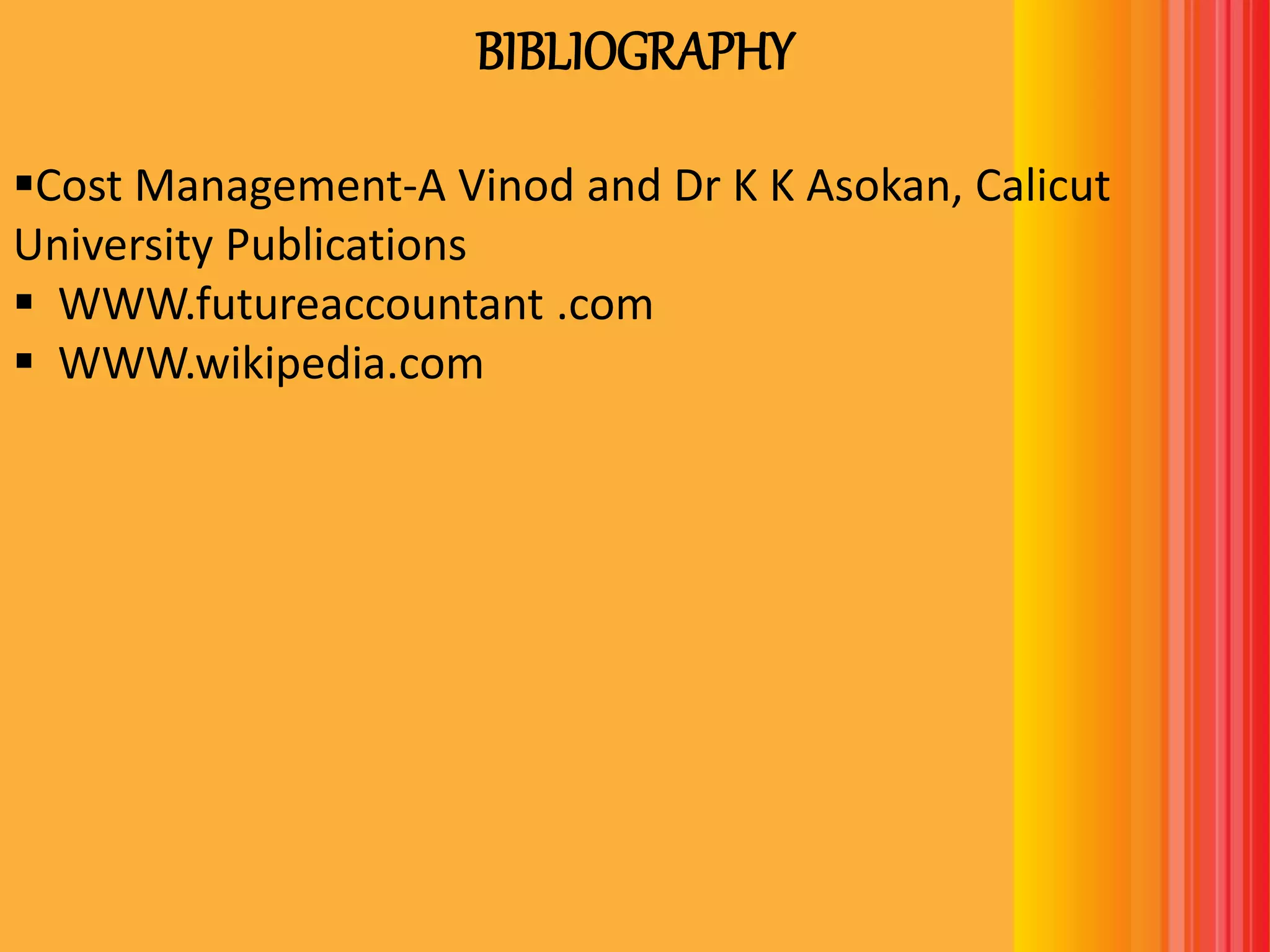 BIBLIOGRAPHY
Cost Management-A Vinod and Dr K K Asokan, Calicut
University Publications
 WWW.futureaccountant .com
 WWW.wikipedia.com
 