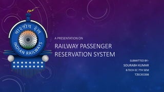 A PRESENTATION ON
RAILWAY PASSENGER
RESERVATION SYSTEM
SUBMITTED BY:-
SOURABH KUMAR
B.TECH EC 7TH SEM
13ECIEC008
 