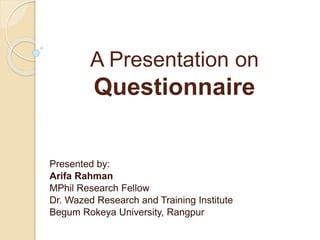 A Presentation on
Questionnaire
Presented by:
Arifa Rahman
MPhil Research Fellow
Dr. Wazed Research and Training Institute
Begum Rokeya University, Rangpur
 