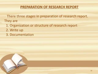 PREPARATION OF RESEARCH REPORT
There three stages in preparation of research report.
They are
1. Organization or structure of research report
2. Write up
3. Documentation
10
 