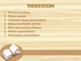 PRESENTATIONS
1. Oral presentation
2. Poster session
3. Computer based presentation
4. Slide presentation format
5. Word processing software
6. Written presentation
7. Multimedia presentation
15
 
