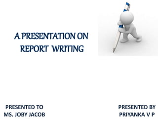 A PRESENTATION ON
REPORT WRITING
PRESENTED TO
MS. JOBY JACOB
PRESENTED BY
PRIYANKA V P2
 