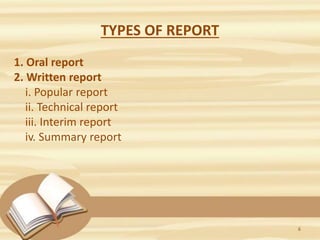 TYPES OF REPORT
1. Oral report
2. Written report
i. Popular report
ii. Technical report
iii. Interim report
iv. Summary report
6
 
