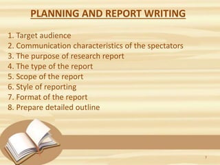 PLANNING AND REPORT WRITING
1. Target audience
2. Communication characteristics of the spectators
3. The purpose of research report
4. The type of the report
5. Scope of the report
6. Style of reporting
7. Format of the report
8. Prepare detailed outline
7
 