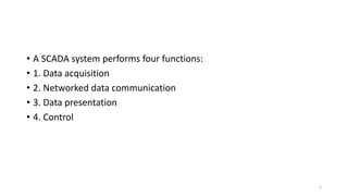 • A SCADA system performs four functions:
• 1. Data acquisition
• 2. Networked data communication
• 3. Data presentation
• 4. Control
5
 