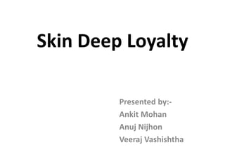 Skin Deep Loyalty

         Presented by:-
         Ankit Mohan
         Anuj Nijhon
         Veeraj Vashishtha
 