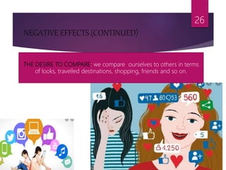 NEGATIVE EFFECTS (CONTINUED)
26
THE DESIRE TO COMPARE: we compare ourselves to others in terms
of looks, travelled destinations, shopping, friends and so on.
 