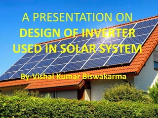 A PRESENTATION ON
DESIGN OF INVERTER
USED IN SOLAR SYSTEM
By-Vishal Kumar Biswakarma
 