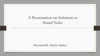 A Presentation on Solutions to
Stated Tasks
Presented By Adeolu Adeleye
 