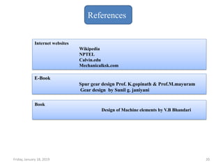 Friday, January 18, 2019 20
Internet websites
Wikipedia
NPTEL
Calvin.edu
Mechanicalksk.com
E-Book
Spur gear design Prof. K.gopinath & Prof.M.mayuram
Gear design by Sunil g. janiyani
Book
Design of Machine elements by V.B Bhandari
References
 