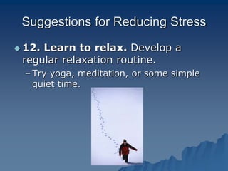 Suggestions for Reducing Stress
 12. Learn to relax. Develop a
regular relaxation routine.
– Try yoga, meditation, or some simple
quiet time.
 