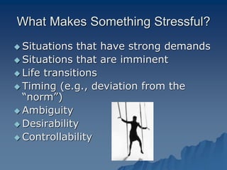 What Makes Something Stressful?
 Situations that have strong demands
 Situations that are imminent
 Life transitions
 Timing (e.g., deviation from the
“norm”)
 Ambiguity
 Desirability
 Controllability
 