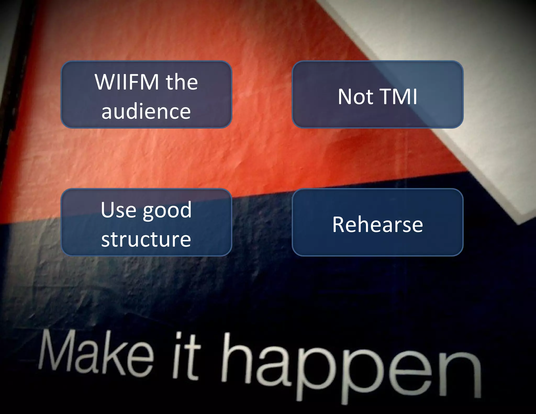 WIIFM the audience Use good structure Not TMI Rehearse 