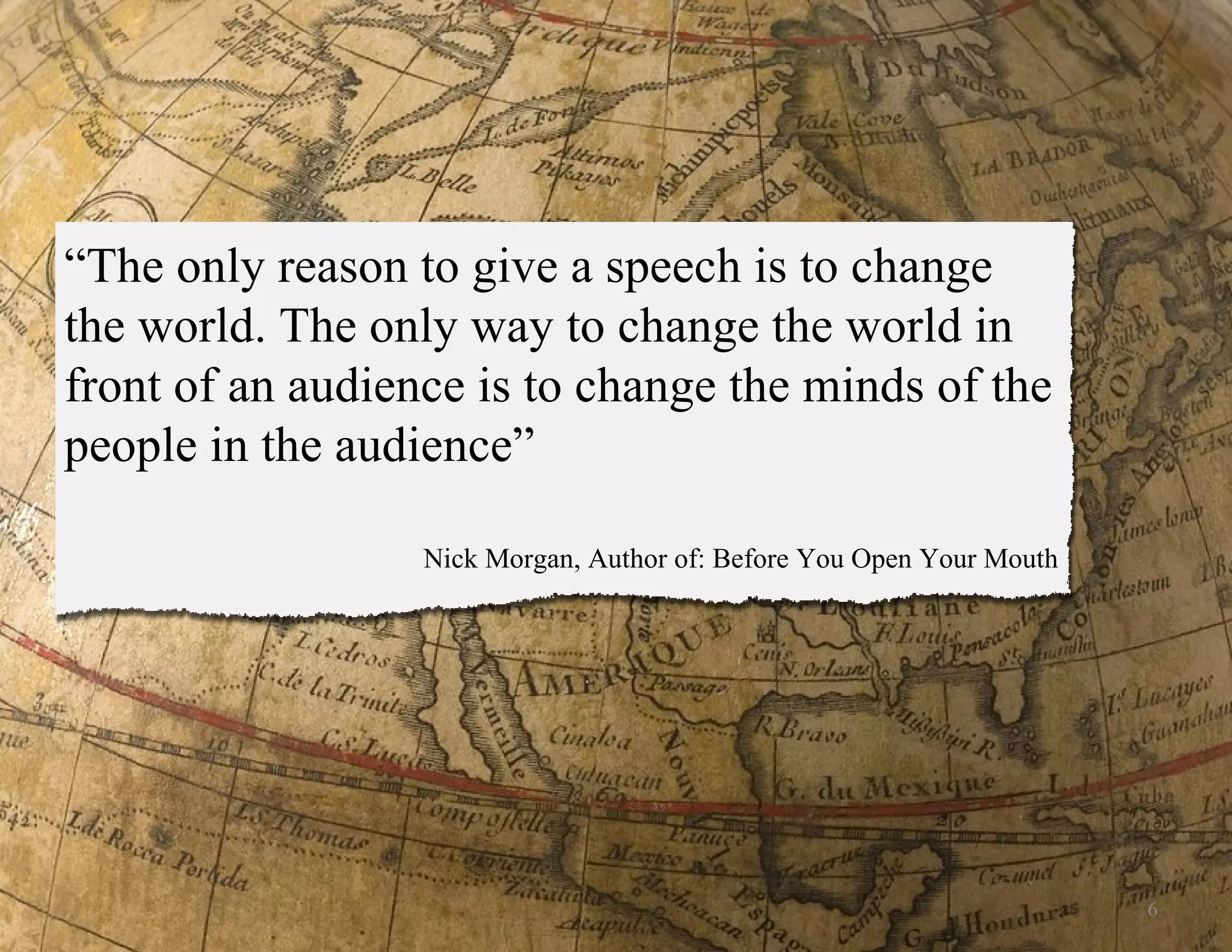 “ The only reason to give a speech is to change the world. The only way to change the world in front of an audience is to change the minds of the people in the audience”  Nick Morgan, Author of: Before You Open Your Mouth 6 