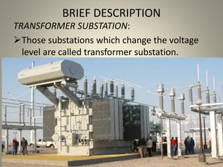 BRIEF DESCRIPTION
TRANSFORMER SUBSTATION:
Those substations which change the voltage
level are called transformer substation.
 