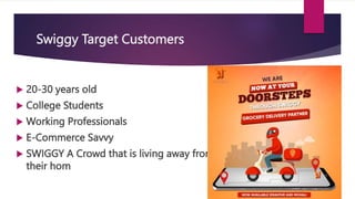 Swiggy Target Customers
 20-30 years old
 College Students
 Working Professionals
 E-Commerce Savvy
 SWIGGY A Crowd that is living away from
their hom
 
