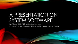 A PRESENTATION ON
SYSTEM SOFTWARE
By : Vineet Kohli , 929, M.H.M. 2nd Semester
Submitted To : Dr. Goldi Puri, Asst. Professor, I.H.T.M. , M.D.U. Rohtak
 