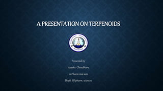 A PRESENTATION ON TERPENOIDS
Presented by
Ayesha Choudhury
m.Pharm 2nd sem
Deptt. Of pharm. sciences
 