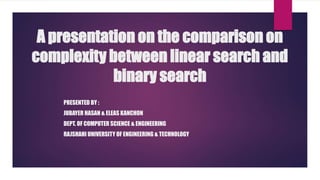 PRESENTED BY :
JUBAYER HASAN & ELEAS KANCHON
DEPT. OF COMPUTER SCIENCE & ENGINEERING
RAJSHAHI UNIVERSITY OF ENGINEERING & TECHNOLOGY
A presentation on the comparison on
complexity between linear search and
binary search
 