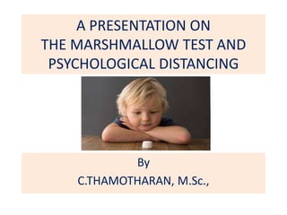 A PRESENTATION ON
THE MARSHMALLOW TEST AND
PSYCHOLOGICAL DISTANCING
By
C.THAMOTHARAN, M.Sc.,
 