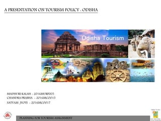 A PRESENTATION ON TOURISM POLICY : ODISHA
CHANDRA PRABHA - 2016MCO015
SATYAM JYOTI - 2016MCO017
PLANNING FOR TOURISM ASSIGNMENT
MADHURI KALAH - 2016MURP005
 