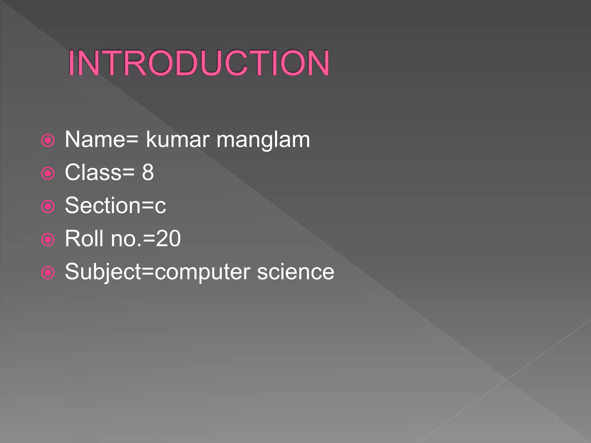  Name= kumar manglam
 Class= 8
 Section=c
 Roll no.=20
 Subject=computer science
 