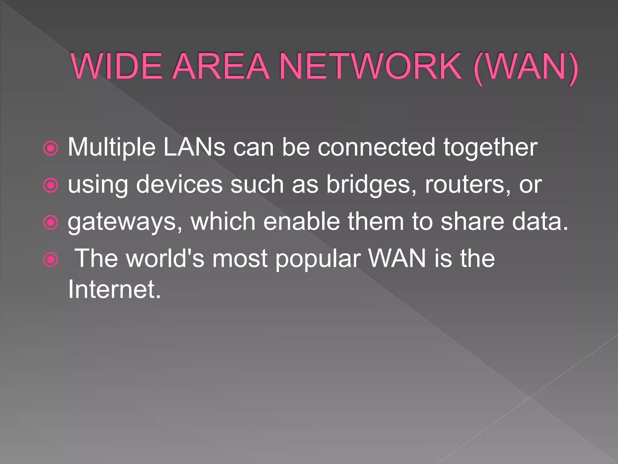  Multiple LANs can be connected together
 using devices such as bridges, routers, or
 gateways, which enable them to share data.
 The world's most popular WAN is the
Internet.
 