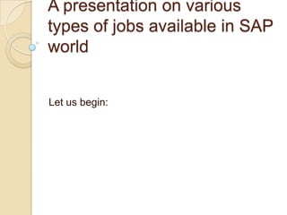 A presentation on various
types of jobs available in SAP
world


Let us begin:
 