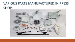VARIOUS PARTS MANUFACTURED IN PRESS
SHOP-
 