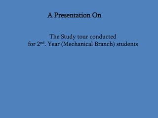 A Presentation On
The Study tour conducted
for 2nd. Year (Mechanical Branch) students
 