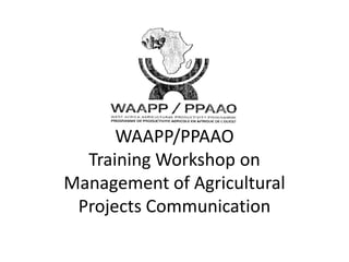 WAAPP/PPAAO
Training Workshop on
Management of Agricultural
Projects Communication
 