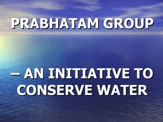 PRABHATAM GROUP   – AN INITIATIVE TO CONSERVE WATER 