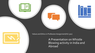 A Presentation onWhistle
Blowing activity in India and
Abroad
Values and Ethics in Profession Assignment(HU-301)
 
